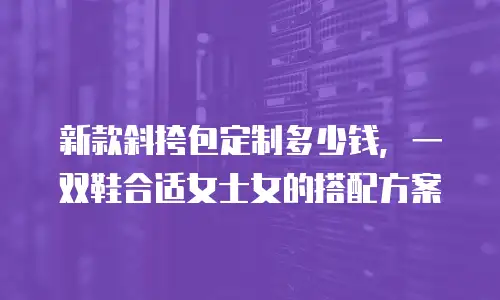 新款斜挎包定制多少钱，一双鞋合适女士女的搭配方案