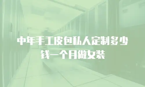 中年手工皮包私人定制多少钱一个月做女装