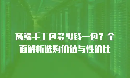 高端手工包多少钱一包？全面解析选购价值与性价比