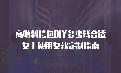 高端斜挎包DIY多少钱合适女士使用女款定制指南