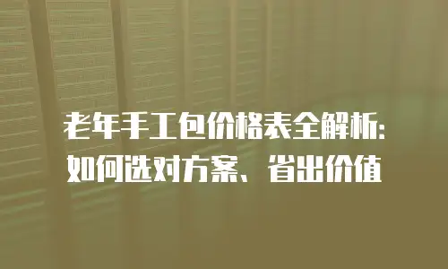 老年手工包价格表全解析：如何选对方案、省出价值