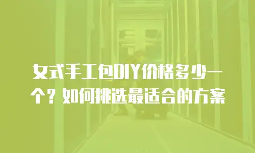 女式手工包DIY价格多少一个？如何挑选最适合的方案