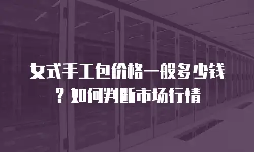 女式手工包价格一般多少钱？如何判断市场行情