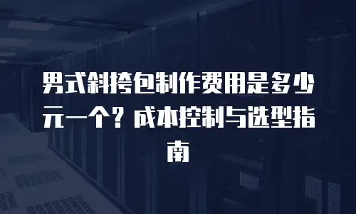男式斜挎包制作费用是多少元一个？成本控制与选型指南