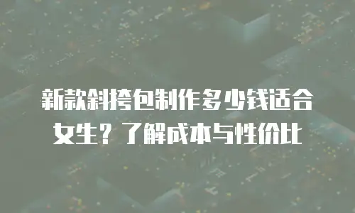 新款斜挎包制作多少钱适合女生？了解成本与性价比