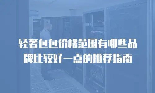 轻奢包包价格范围有哪些品牌比较好一点的推荐指南