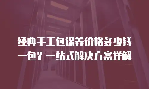 经典手工包保养价格多少钱一包？一站式解决方案详解