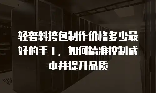 轻奢斜挎包制作价格多少最好的手工，如何精准控制成本并提升品质