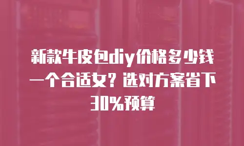 新款牛皮包diy价格多少钱一个合适女？选对方案省下30%预算
