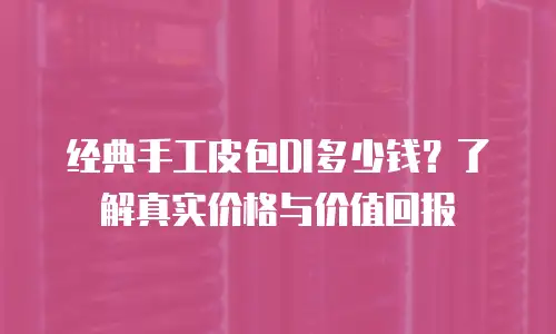 经典手工皮包DI多少钱？了解真实价格与价值回报