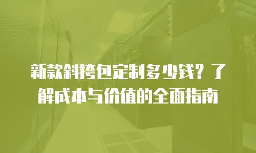 新款斜挎包定制多少钱？了解成本与价值的全面指南