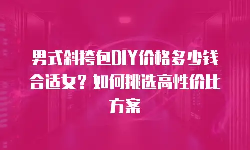 男式斜挎包DIY价格多少钱合适女？如何挑选高性价比方案