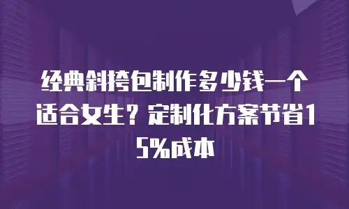 经典斜挎包制作多少钱一个适合女生？定制化方案节省15%成本