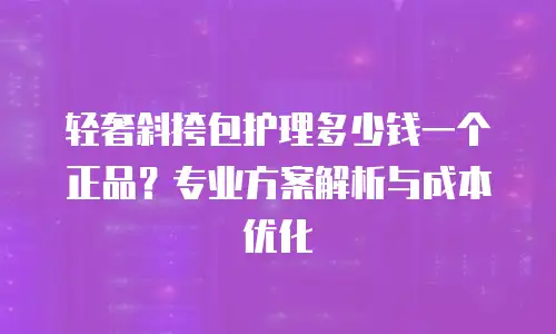 轻奢斜挎包护理多少钱一个正品？专业方案解析与成本优化