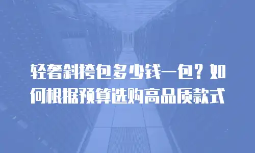 轻奢斜挎包多少钱一包？如何根据预算选购高品质款式