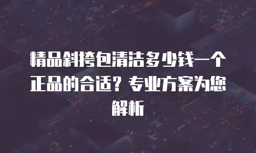 精品斜挎包清洁多少钱一个正品的合适？专业方案为您解析