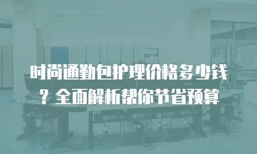 时尚通勤包护理价格多少钱？全面解析帮你节省预算