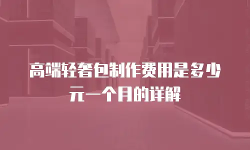 高端轻奢包制作费用是多少元一个月的详解