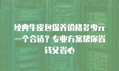 经典牛皮包保养价格多少元一个合适？专业方案帮你省钱又省心