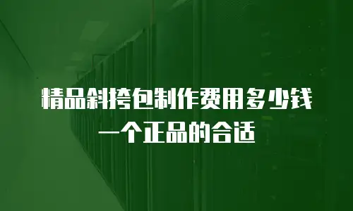 精品斜挎包制作费用多少钱一个正品的合适
