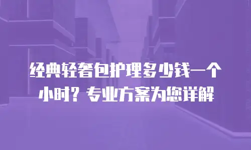 经典轻奢包护理多少钱一个小时？专业方案为您详解