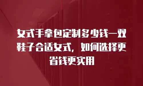 女式手拿包定制多少钱一双鞋子合适女式，如何选择更省钱更实用
