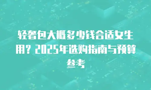 轻奢包大概多少钱合适女生用？2025年选购指南与预算参考