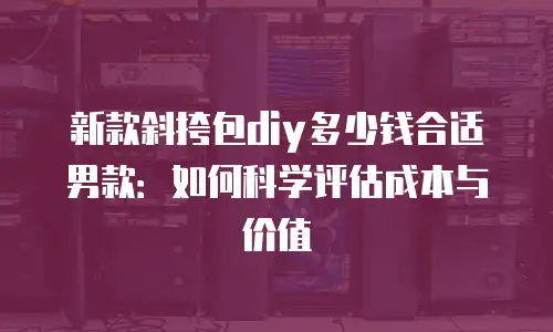 新款斜挎包diy多少钱合适男款：如何科学评估成本与价值
