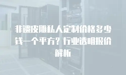 非遗皮雕私人定制价格多少钱一个平方？行业透明报价解析