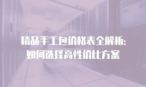 精品手工包价格表全解析：如何选择高性价比方案