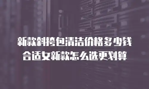 新款斜挎包清洁价格多少钱合适女新款怎么选更划算