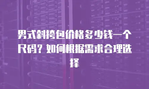 男式斜挎包价格多少钱一个尺码？如何根据需求合理选择