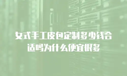 女式手工皮包定制多少钱合适吗为什么便宜很多