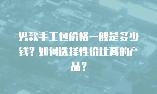 男款手工包价格一般是多少钱？如何选择性价比高的产品？