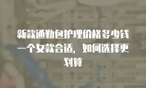 新款通勤包护理价格多少钱一个女款合适，如何选择更划算