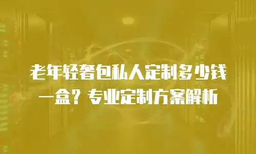 老年轻奢包私人定制多少钱一盒？专业定制方案解析