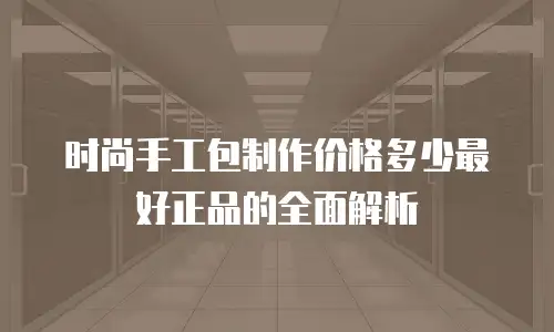 时尚手工包制作价格多少最好正品的全面解析