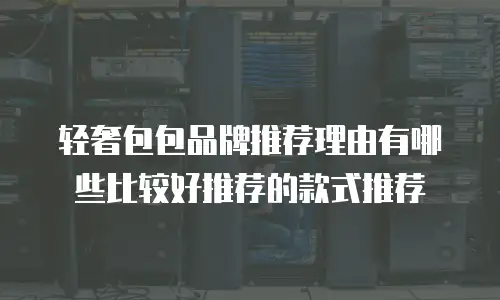 轻奢包包品牌推荐理由有哪些比较好推荐的款式推荐