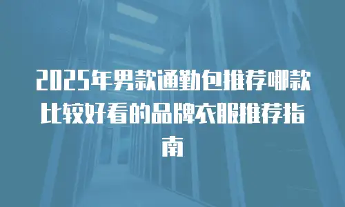 2025年男款通勤包推荐哪款比较好看的品牌衣服推荐指南