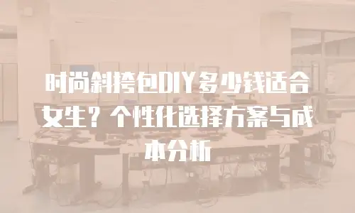 时尚斜挎包DIY多少钱适合女生？个性化选择方案与成本分析