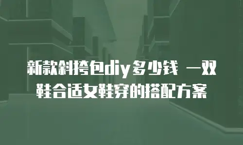 新款斜挎包diy多少钱 一双鞋合适女鞋穿的搭配方案