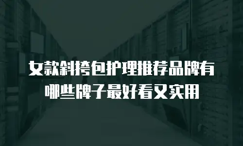 女款斜挎包护理推荐品牌有哪些牌子最好看又实用