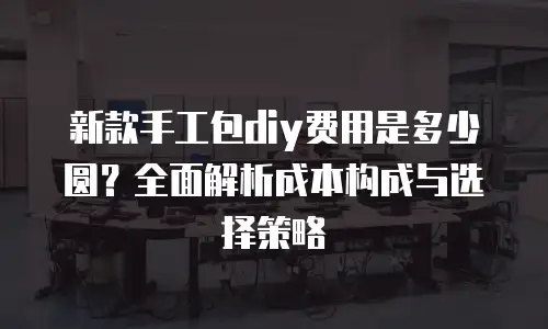 新款手工包diy费用是多少圆？全面解析成本构成与选择策略