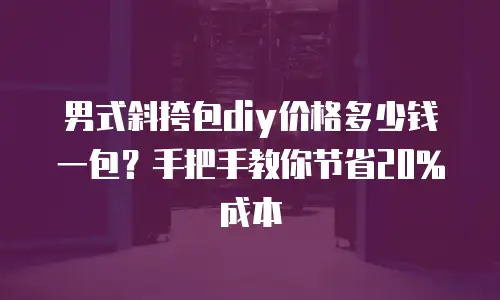 男式斜挎包diy价格多少钱一包？手把手教你节省20%成本