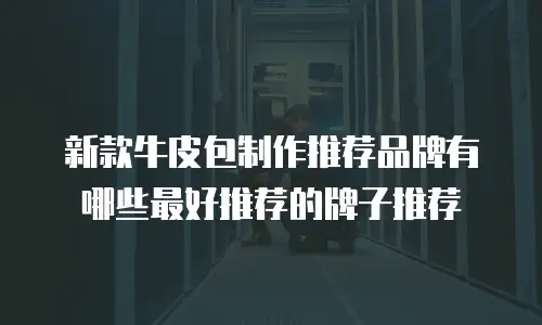 新款牛皮包制作推荐品牌有哪些最好推荐的牌子推荐