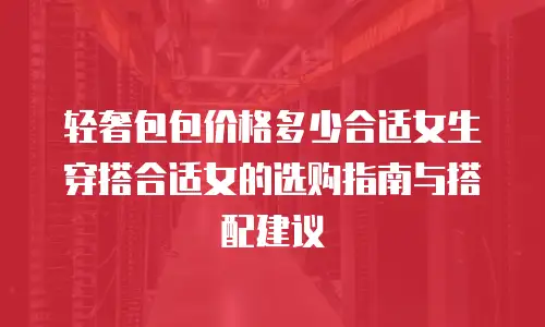 轻奢包包价格多少合适女生穿搭合适女的选购指南与搭配建议