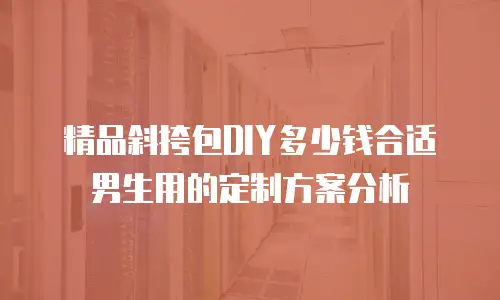 精品斜挎包DIY多少钱合适男生用的定制方案分析
