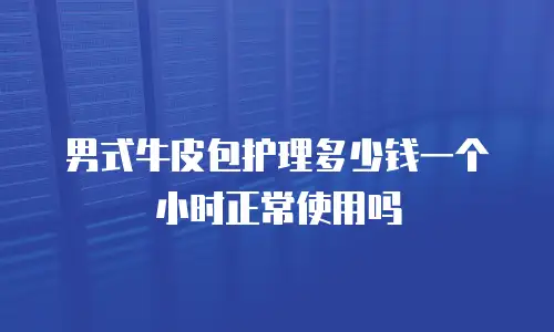 男式牛皮包护理多少钱一个小时正常使用吗