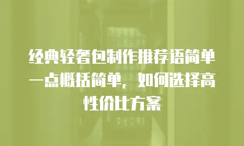 经典轻奢包制作推荐语简单一点概括简单，如何选择高性价比方案