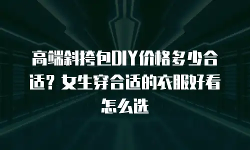 高端斜挎包DIY价格多少合适？女生穿合适的衣服好看怎么选